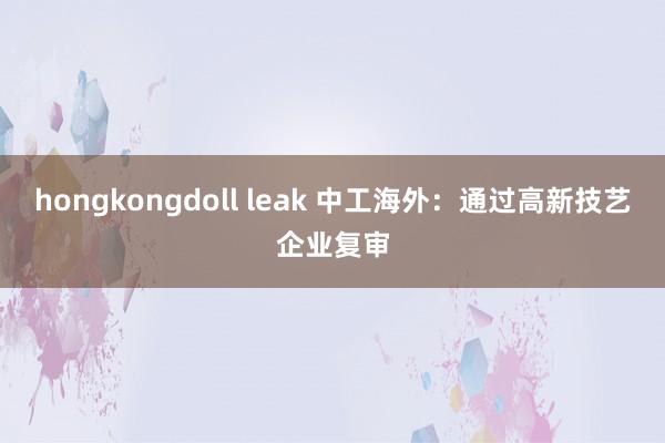 hongkongdoll leak 中工海外：通过高新技艺企业复审