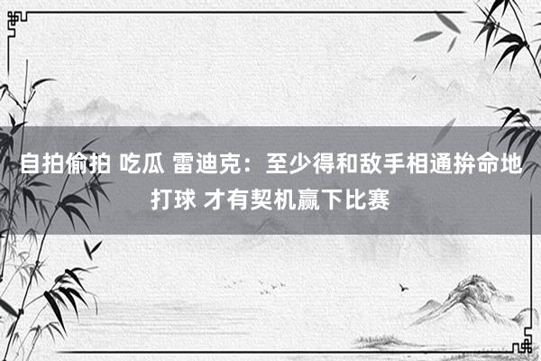 自拍偷拍 吃瓜 雷迪克：至少得和敌手相通拚命地打球 才有契机赢下比赛