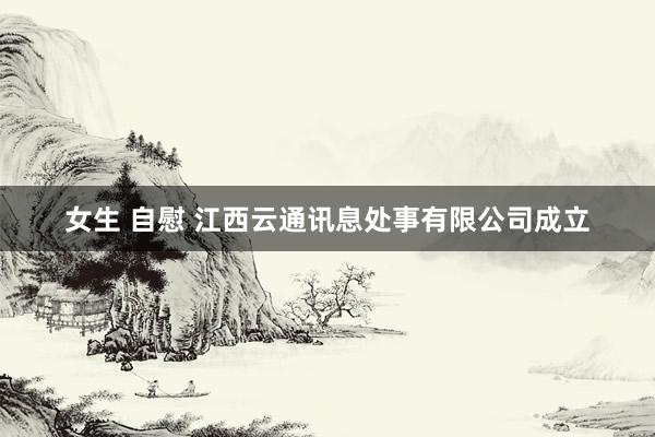 女生 自慰 江西云通讯息处事有限公司成立