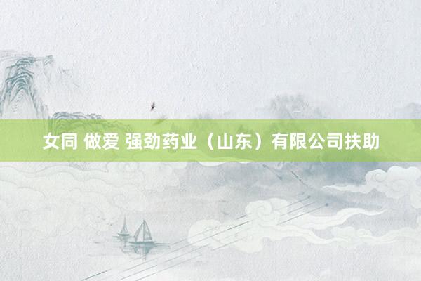 女同 做爱 强劲药业（山东）有限公司扶助