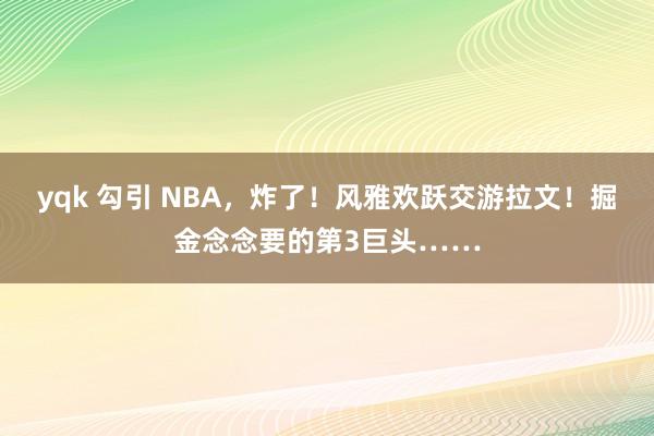 yqk 勾引 NBA，炸了！风雅欢跃交游拉文！掘金念念要的第3巨头……