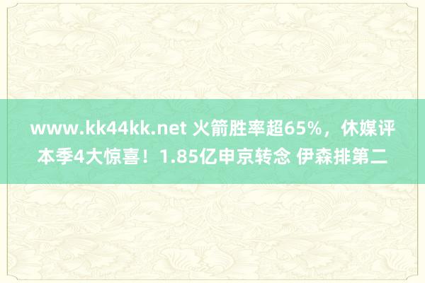 www.kk44kk.net 火箭胜率超65%，休媒评本季4大惊喜！1.85亿申京转念 伊森排第二