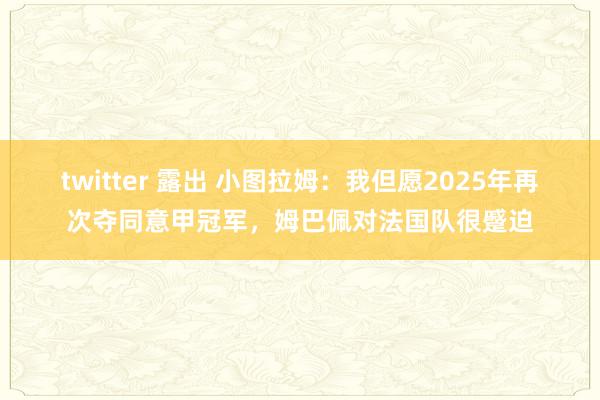 twitter 露出 小图拉姆：我但愿2025年再次夺同意甲冠军，姆巴佩对法国队很蹙迫