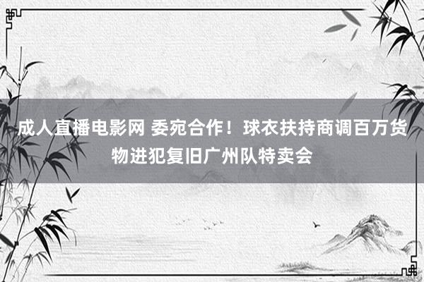 成人直播电影网 委宛合作！球衣扶持商调百万货物进犯复旧广州队特卖会
