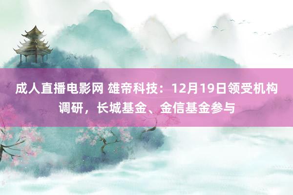 成人直播电影网 雄帝科技：12月19日领受机构调研，长城基金、金信基金参与