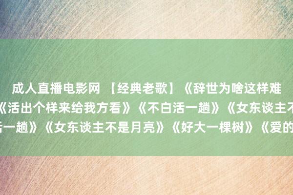 成人直播电影网 【经典老歌】《辞世为啥这样难》《辘轳井女东谈主》《活出个样来给我方看》《不白活一趟》《女东谈主不是月亮》《好大一棵树》《爱的奉献》