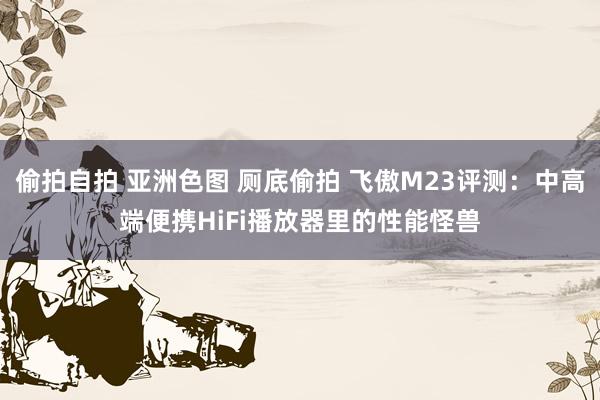 偷拍自拍 亚洲色图 厕底偷拍 飞傲M23评测：中高端便携HiFi播放器里的性能怪兽
