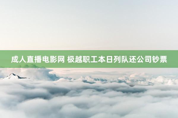 成人直播电影网 极越职工本日列队还公司钞票