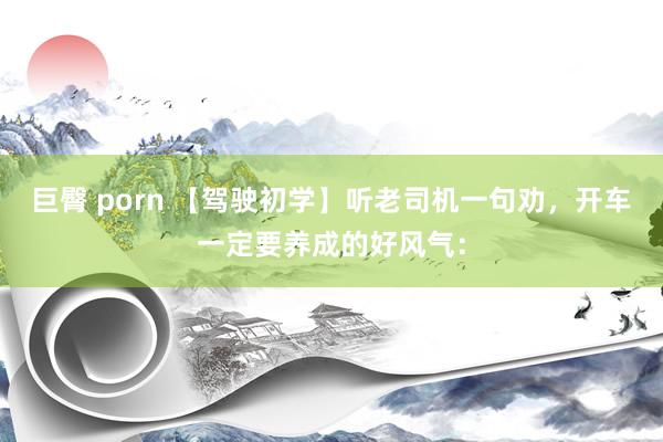 巨臀 porn 【驾驶初学】听老司机一句劝,开车一定要养成的好风气:
