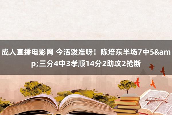 成人直播电影网 今活泼准呀！陈培东半场7中5&三分4中3孝顺14分2助攻2抢断
