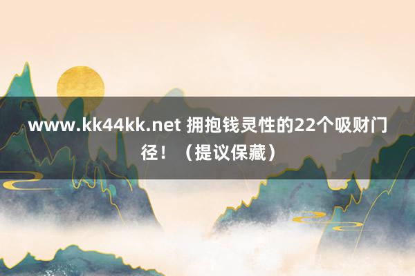 www.kk44kk.net 拥抱钱灵性的22个吸财门径！（提议保藏）
