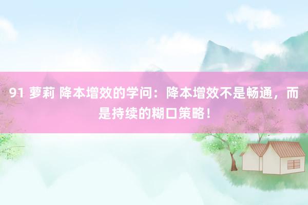 91 萝莉 降本增效的学问：降本增效不是畅通，而是持续的糊口策略！