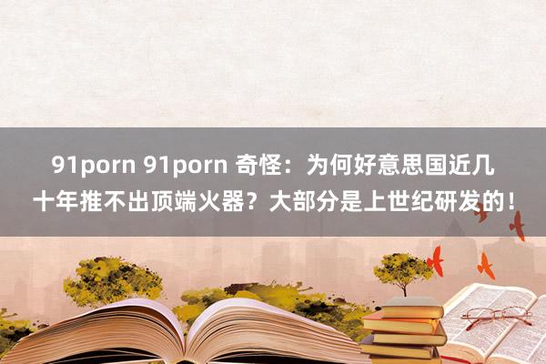 91porn 91porn 奇怪：为何好意思国近几十年推不出顶端火器？大部分是上世纪研发的！