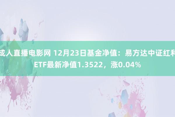 成人直播电影网 12月23日基金净值：易方达中证红利ETF最新净值1.3522，涨0.04%