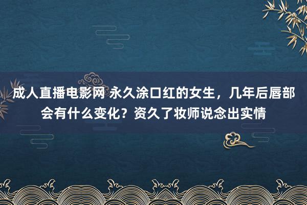 成人直播电影网 永久涂口红的女生，几年后唇部会有什么变化？资久了妆师说念出实情