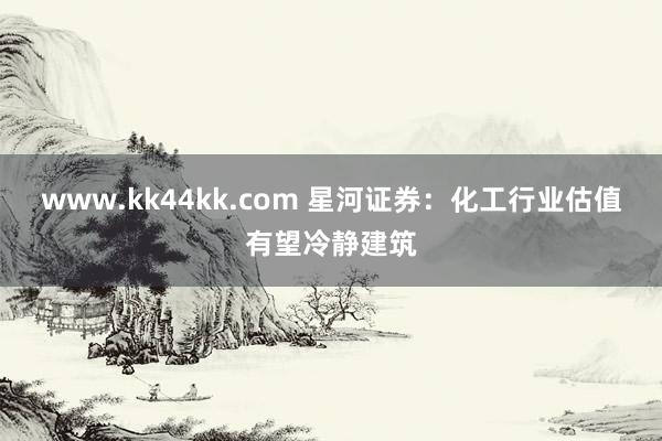 www.kk44kk.com 星河证券：化工行业估值有望冷静建筑