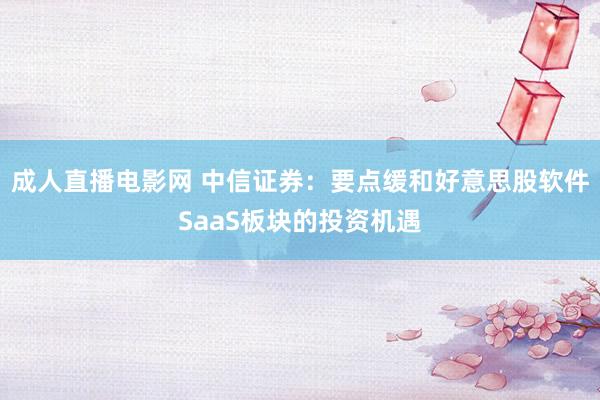 成人直播电影网 中信证券：要点缓和好意思股软件SaaS板块的投资机遇