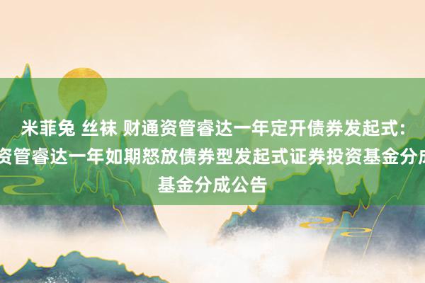 米菲兔 丝袜 财通资管睿达一年定开债券发起式: 财通资管睿达一年如期怒放债券型发起式证券投资基金分成公告