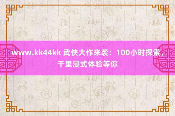 www.kk44kk 武侠大作来袭：100小时探索，千里浸式体验等你