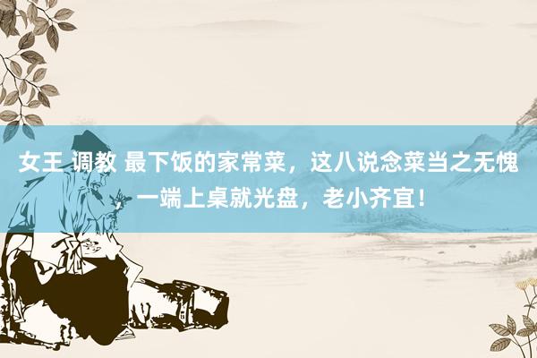 女王 调教 最下饭的家常菜，这八说念菜当之无愧，一端上桌就光盘，老小齐宜！