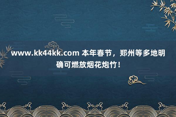 www.kk44kk.com 本年春节，郑州等多地明确可燃放烟花炮竹！