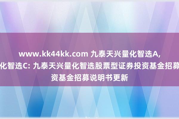 www.kk44kk.com 九泰天兴量化智选A,九泰天兴量化智选C: 九泰天兴量化智选股票型证券投资基金招募说明书更新