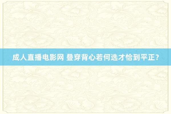 成人直播电影网 叠穿背心若何选才恰到平正？