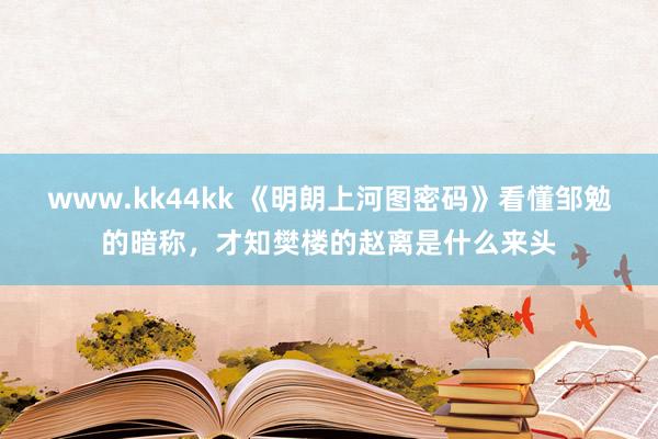 www.kk44kk 《明朗上河图密码》看懂邹勉的暗称，才知樊楼的赵离是什么来头
