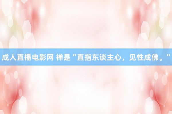 成人直播电影网 禅是“直指东谈主心，见性成佛。”