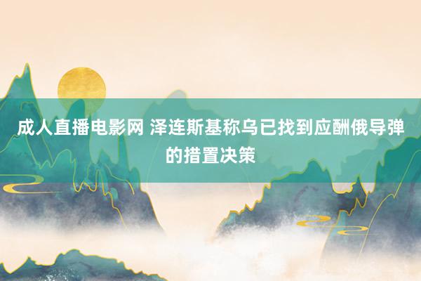 成人直播电影网 泽连斯基称乌已找到应酬俄导弹的措置决策