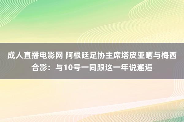 成人直播电影网 阿根廷足协主席塔皮亚晒与梅西合影：与10号一同跟这一年说邂逅