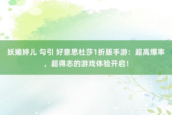 妖媚婷儿 勾引 好意思杜莎1折版手游：超高爆率，超得志的游戏体验开启！