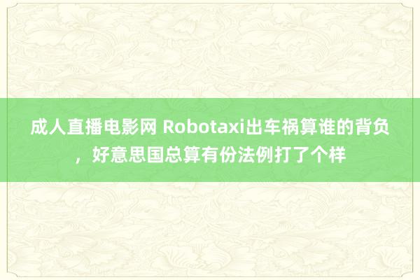成人直播电影网 Robotaxi出车祸算谁的背负，好意思国总算有份法例打了个样