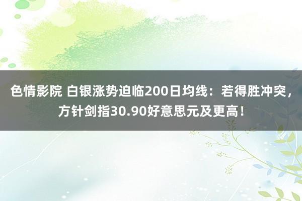 色情影院 白银涨势迫临200日均线：若得胜冲突，方针剑指30.90好意思元及更高！