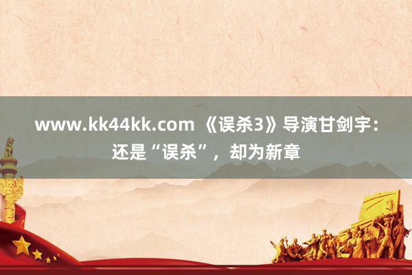 www.kk44kk.com 《误杀3》导演甘剑宇：还是“误杀”，却为新章