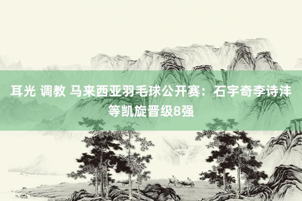 耳光 调教 马来西亚羽毛球公开赛：石宇奇李诗沣等凯旋晋级8强