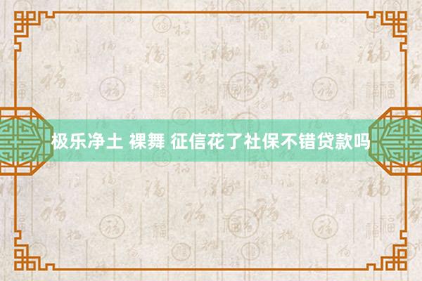 极乐净土 裸舞 征信花了社保不错贷款吗