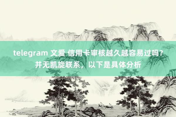 telegram 文爱 信用卡审核越久越容易过吗？并无凯旋联系，以下是具体分析