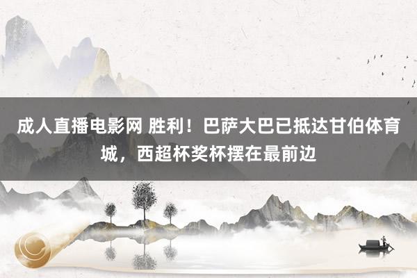 成人直播电影网 胜利！巴萨大巴已抵达甘伯体育城，西超杯奖杯摆在最前边