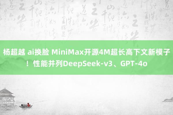 杨超越 ai换脸 MiniMax开源4M超长高下文新模子！性能并列DeepSeek-v3、GPT-4o