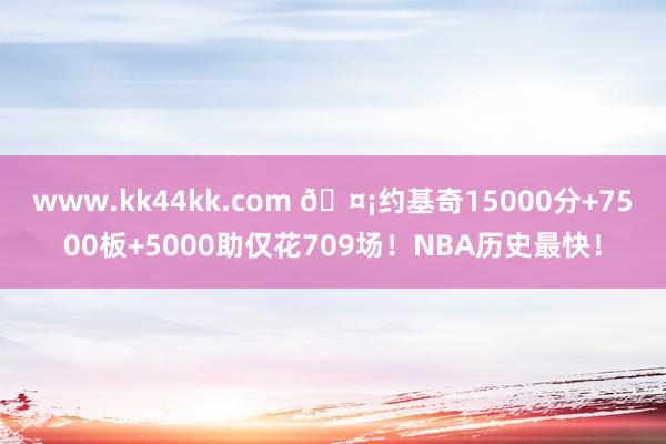 www.kk44kk.com 🤡约基奇15000分+7500板+5000助仅花709场！NBA历史最快！