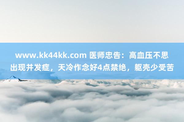 www.kk44kk.com 医师忠告：高血压不思出现并发症，天冷作念好4点禁绝，躯壳少受苦