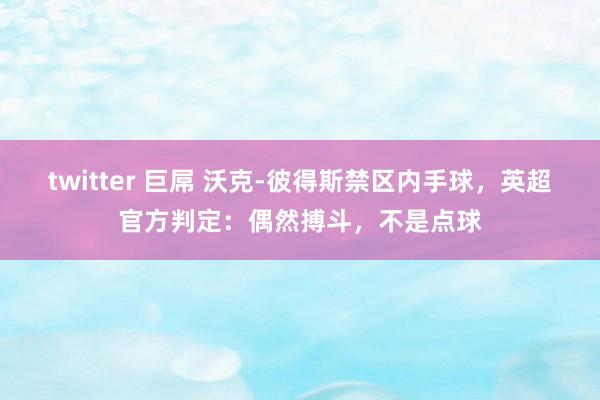 twitter 巨屌 沃克-彼得斯禁区内手球，英超官方判定：偶然搏斗，不是点球