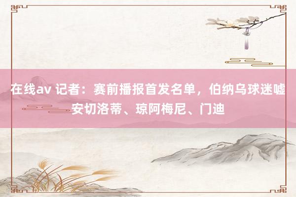 在线av 记者：赛前播报首发名单，伯纳乌球迷嘘安切洛蒂、琼阿梅尼、门迪