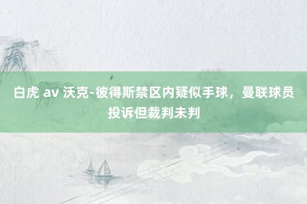 白虎 av 沃克-彼得斯禁区内疑似手球，曼联球员投诉但裁判未判