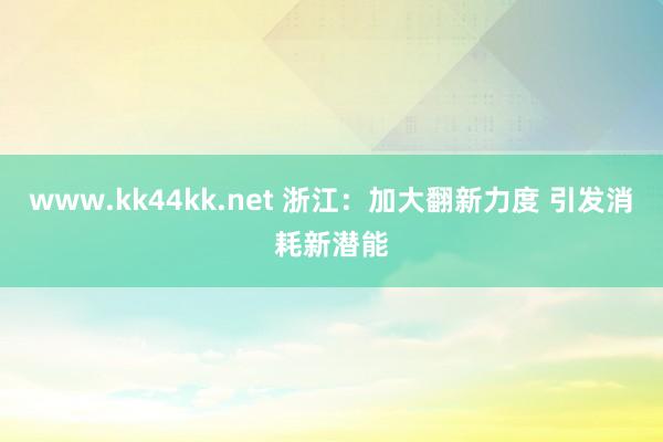 www.kk44kk.net 浙江：加大翻新力度 引发消耗新潜能