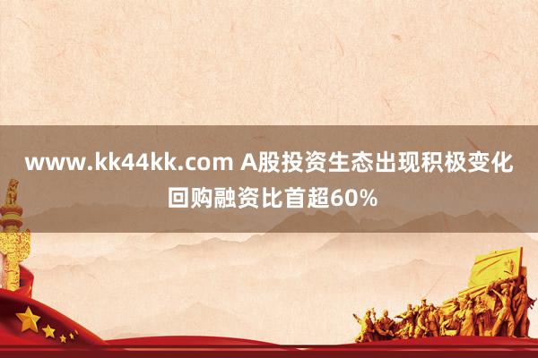 www.kk44kk.com A股投资生态出现积极变化 回购融资比首超60%