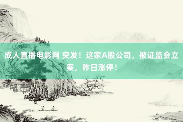 成人直播电影网 突发！这家A股公司，被证监会立案，昨日涨停！