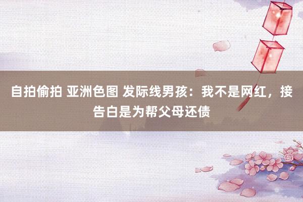 自拍偷拍 亚洲色图 发际线男孩：我不是网红，接告白是为帮父母还债