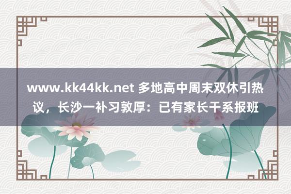 www.kk44kk.net 多地高中周末双休引热议，长沙一补习敦厚：已有家长干系报班